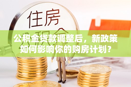 寮步公积金贷款调整后，新政策如何影响你的购房计划？
