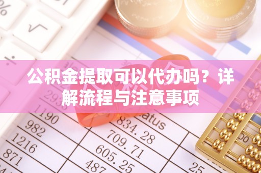 寮步公积金提取可以代办吗？详解流程与注意事项