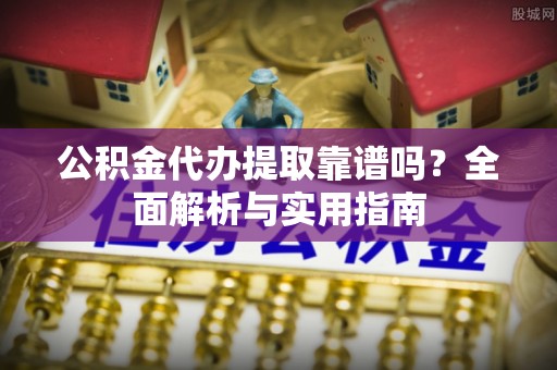 寮步公积金代办提取靠谱吗？全面解析与实用指南