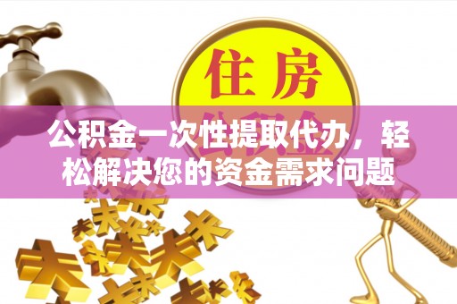 寮步公积金一次性提取代办，轻松解决您的资金需求问题