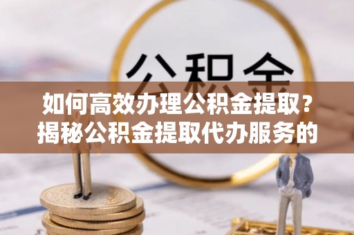 寮步如何高效办理公积金提取？揭秘公积金提取代办服务的优势与注意事项