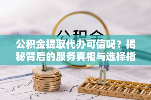 寮步公积金提取代办可信吗？揭秘背后的服务真相与选择指南