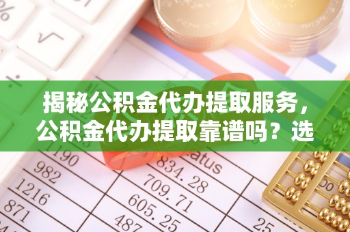 寮步揭秘公积金代办提取服务，公积金代办提取靠谱吗？选择前你需要知道这些！