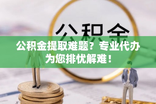 寮步公积金提取难题？专业代办为您排忧解难！