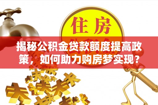 寮步揭秘公积金贷款额度提高政策，如何助力购房梦实现？