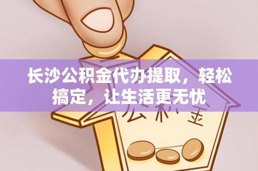 寮步长沙公积金代办提取，轻松搞定，让生活更无忧
