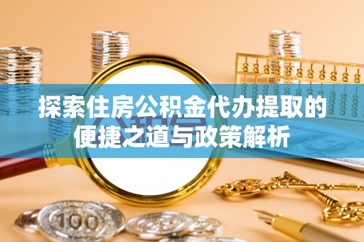 寮步探索住房公积金代办提取的便捷之道与政策解析