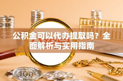 寮步公积金可以代办提取吗？全面解析与实用指南