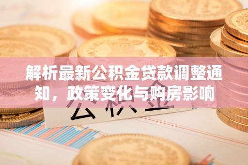 寮步解析最新公积金贷款调整通知，政策变化与购房影响