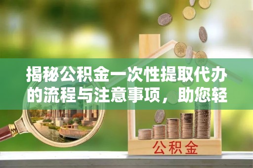 寮步揭秘公积金一次性提取代办的流程与注意事项，助您轻松搞定财务规划
