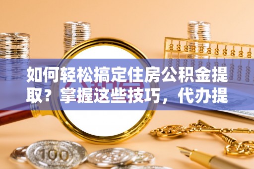 寮步如何轻松搞定住房公积金提取？掌握这些技巧，代办提取住房公积金不再难