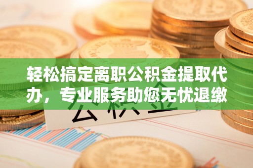寮步轻松搞定离职公积金提取代办，专业服务助您无忧退缴