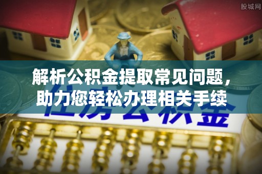 寮步解析公积金提取常见问题，助力您轻松办理相关手续