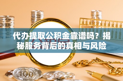 寮步代办提取公积金靠谱吗？揭秘服务背后的真相与风险