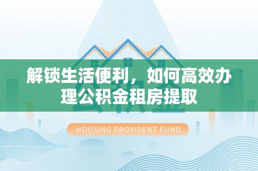 寮步解锁生活便利，如何高效办理公积金租房提取