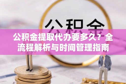 寮步公积金提取代办要多久？全流程解析与时间管理指南