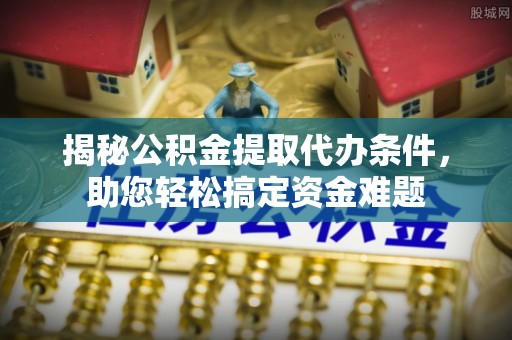 寮步揭秘公积金提取代办条件，助您轻松搞定资金难题