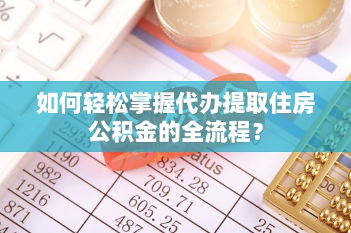 寮步如何轻松掌握代办提取住房公积金的全流程？