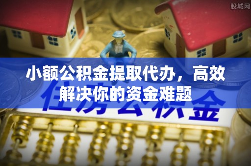 寮步小额公积金提取代办，高效解决你的资金难题