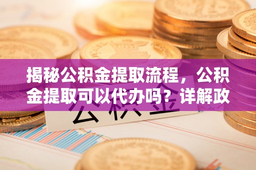 寮步揭秘公积金提取流程，公积金提取可以代办吗？详解政策与实操技巧