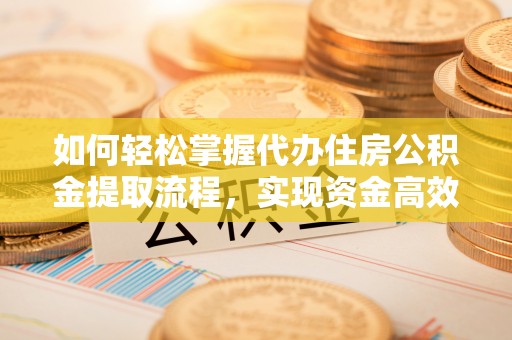 寮步如何轻松掌握代办住房公积金提取流程，实现资金高效利用