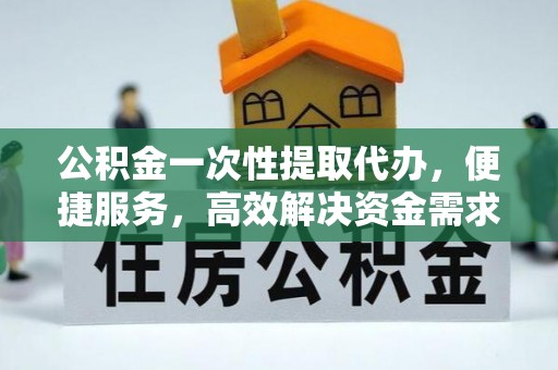 寮步公积金一次性提取代办，便捷服务，高效解决资金需求
