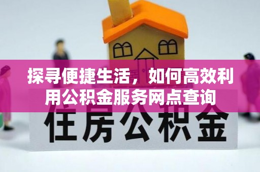 寮步探寻便捷生活，如何高效利用公积金服务网点查询