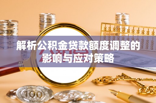 寮步解析公积金贷款额度调整的影响与应对策略