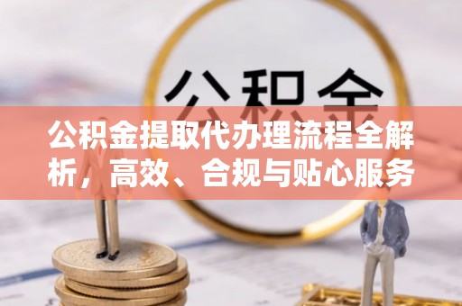 寮步公积金提取代办理流程全解析，高效、合规与贴心服务