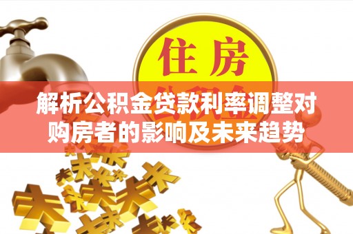 寮步解析公积金贷款利率调整对购房者的影响及未来趋势