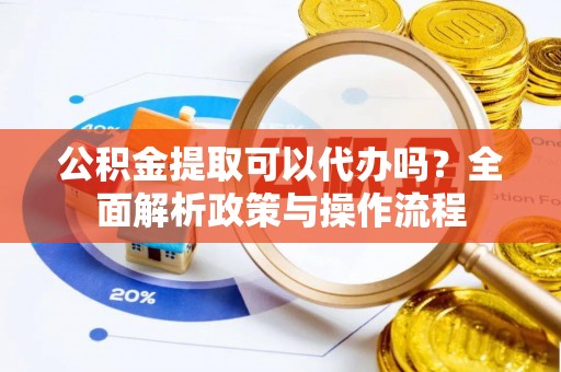 寮步公积金提取可以代办吗？全面解析政策与操作流程