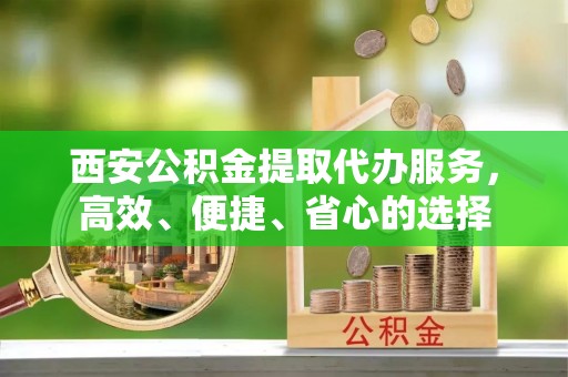 寮步西安公积金提取代办服务，高效、便捷、省心的选择