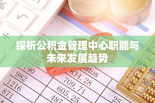 寮步探析公积金管理中心职能与未来发展趋势