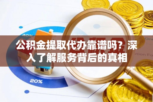 寮步公积金提取代办靠谱吗？深入了解服务背后的真相