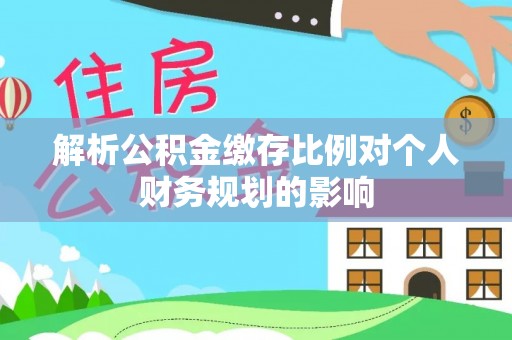 寮步解析公积金缴存比例对个人财务规划的影响