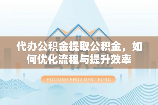 寮步代办公积金提取公积金，如何优化流程与提升效率