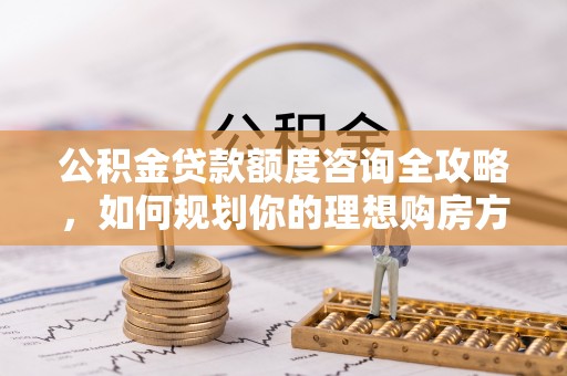 寮步公积金贷款额度咨询全攻略，如何规划你的理想购房方案