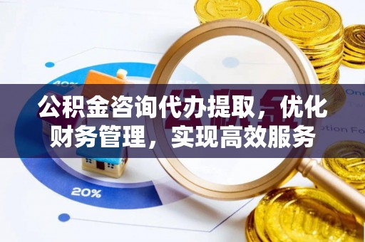 寮步公积金咨询代办提取，优化财务管理，实现高效服务