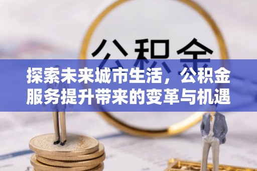 寮步探索未来城市生活，公积金服务提升带来的变革与机遇