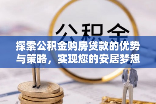寮步探索公积金购房贷款的优势与策略，实现您的安居梦想