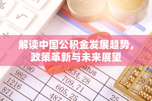 寮步解读中国公积金发展趋势，政策革新与未来展望