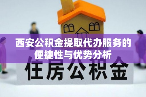 寮步西安公积金提取代办服务的便捷性与优势分析