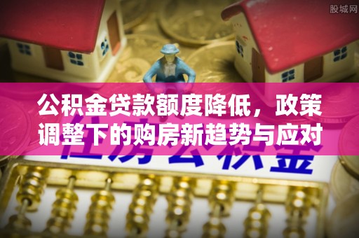 寮步公积金贷款额度降低，政策调整下的购房新趋势与应对策略