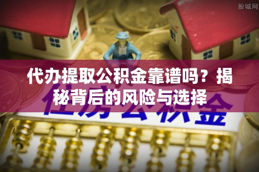 寮步代办提取公积金靠谱吗？揭秘背后的风险与选择