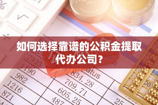 寮步如何选择靠谱的公积金提取代办公司？