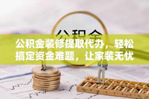 寮步公积金装修提取代办，轻松搞定资金难题，让家装无忧