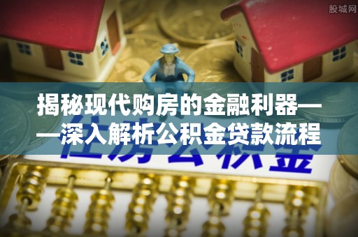 寮步揭秘现代购房的金融利器——深入解析公积金贷款流程