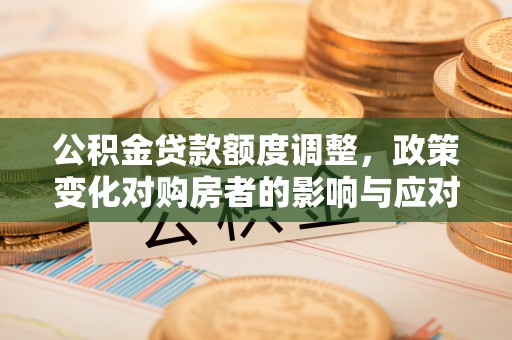 寮步公积金贷款额度调整，政策变化对购房者的影响与应对策略