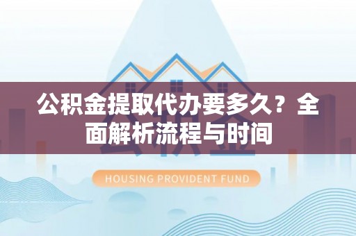寮步公积金提取代办要多久？全面解析流程与时间