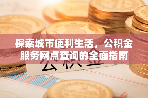 寮步探索城市便利生活，公积金服务网点查询的全面指南
